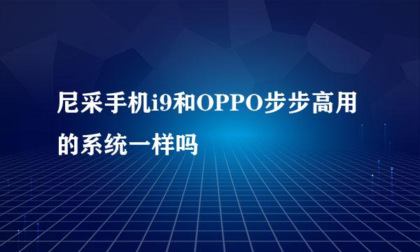 尼采手机i9和OPPO步步高用的系统一样吗