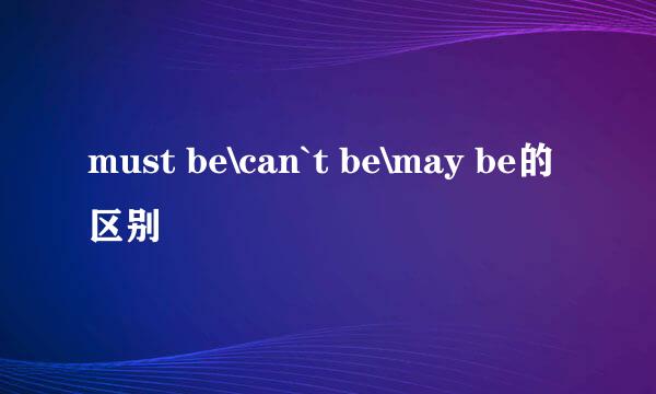 must be\can`t be\may be的区别