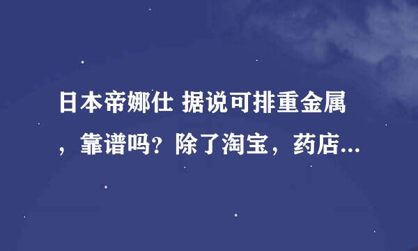 日本帝娜仕 据说可排重金属，靠谱吗？除了淘宝，药店有售吗？空气污染严重的地区人民伤不起，求大神科普