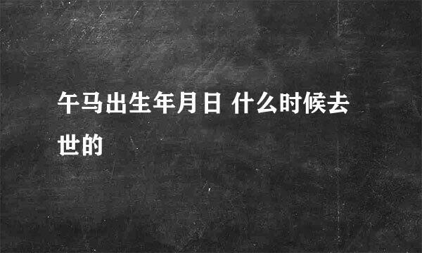 午马出生年月日 什么时候去世的