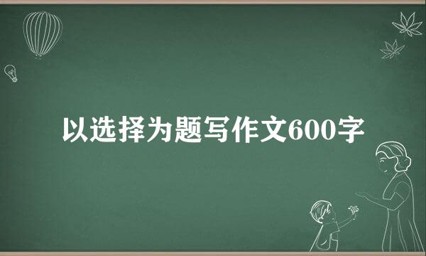 以选择为题写作文600字