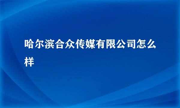 哈尔滨合众传媒有限公司怎么样