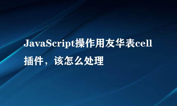 JavaScript操作用友华表cell插件，该怎么处理