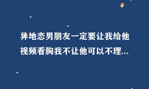 异地恋男朋友一定要让我给他视频看胸我不让他可以不理我一整天 我想和他分了 他又不同意我能把他拉黑吗？