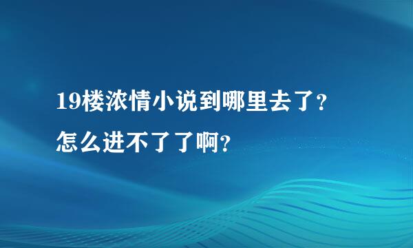 19楼浓情小说到哪里去了？ 怎么进不了了啊？