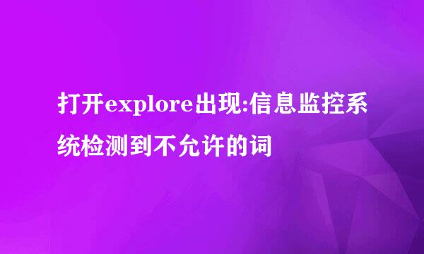 打开explore出现:信息监控系统检测到不允许的词