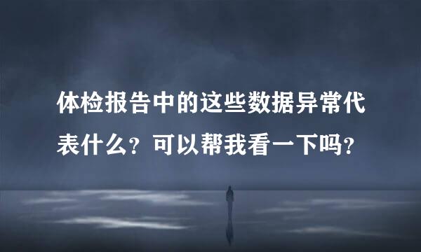 体检报告中的这些数据异常代表什么？可以帮我看一下吗？