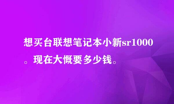 想买台联想笔记本小新sr1000。现在大慨要多少钱。