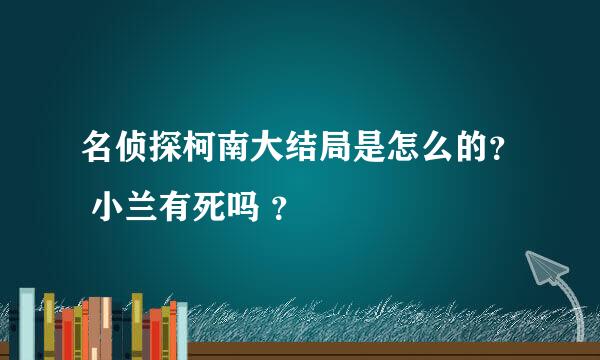 名侦探柯南大结局是怎么的？ 小兰有死吗 ？