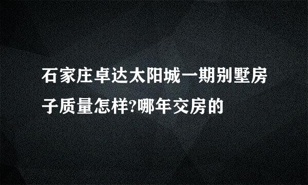 石家庄卓达太阳城一期别墅房子质量怎样?哪年交房的