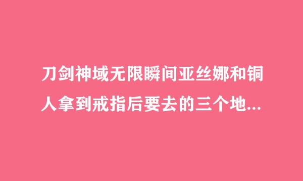 刀剑神域无限瞬间亚丝娜和铜人拿到戒指后要去的三个地点在哪里？求大神解答