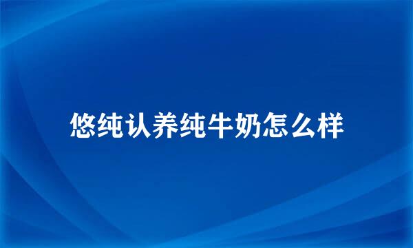 悠纯认养纯牛奶怎么样