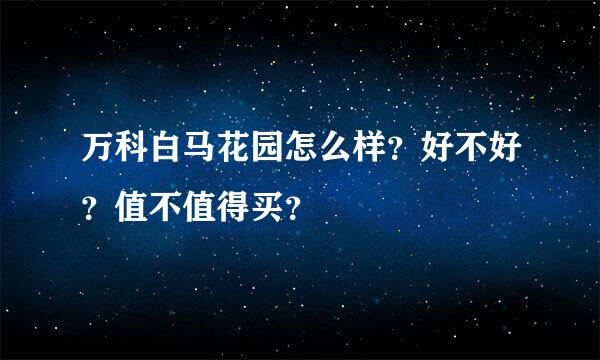 万科白马花园怎么样？好不好？值不值得买？