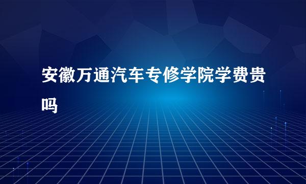 安徽万通汽车专修学院学费贵吗