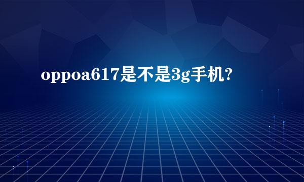 oppoa617是不是3g手机?