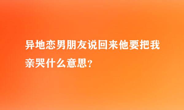 异地恋男朋友说回来他要把我亲哭什么意思？