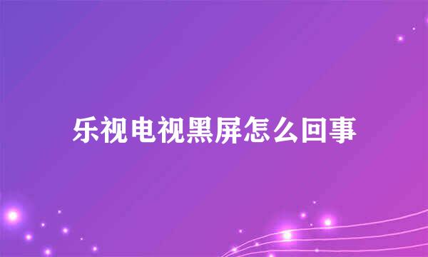 乐视电视黑屏怎么回事