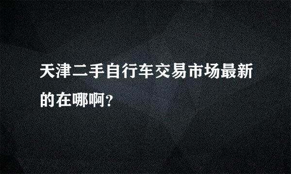 天津二手自行车交易市场最新的在哪啊？