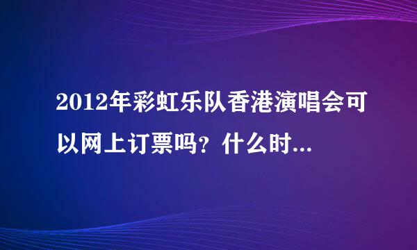 2012年彩虹乐队香港演唱会可以网上订票吗？什么时候可以开始订票？