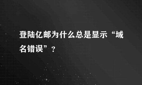 登陆亿邮为什么总是显示“域名错误”？