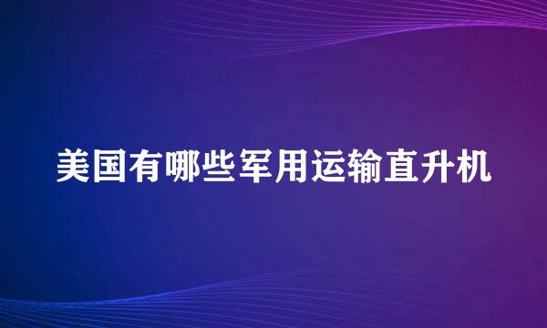 美国有哪些军用运输直升机