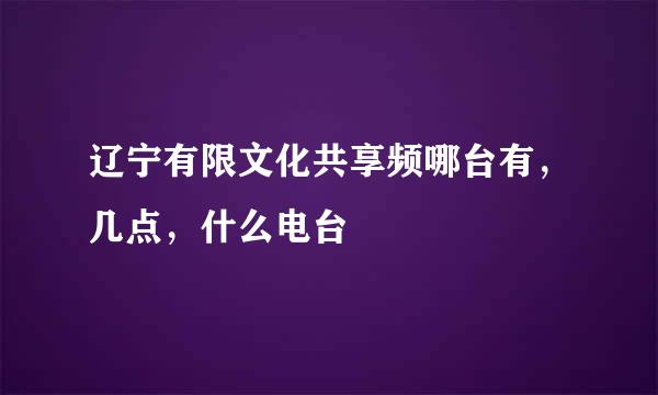 辽宁有限文化共享频哪台有，几点，什么电台