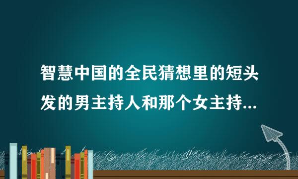 智慧中国的全民猜想里的短头发的男主持人和那个女主持人叫什么名字啊