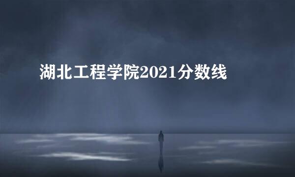 湖北工程学院2021分数线