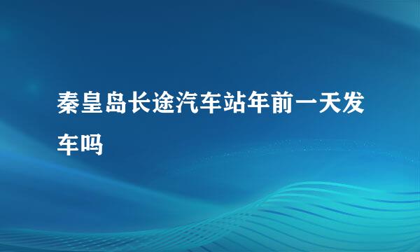 秦皇岛长途汽车站年前一天发车吗