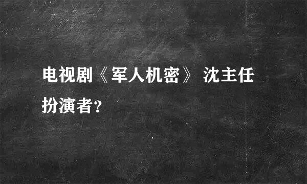 电视剧《军人机密》 沈主任扮演者？