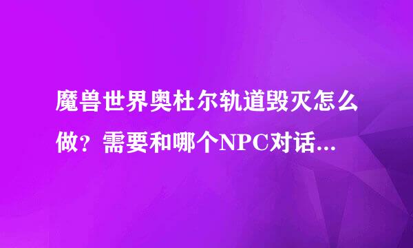 魔兽世界奥杜尔轨道毁灭怎么做？需要和哪个NPC对话？开4塔后直接打掉boss行吗？boss身上bu