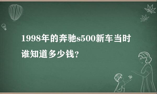 1998年的奔驰s500新车当时谁知道多少钱？