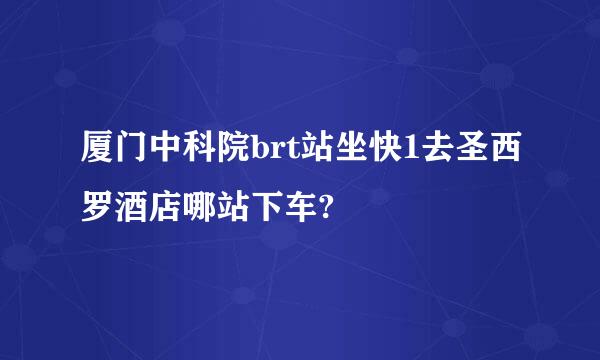 厦门中科院brt站坐快1去圣西罗酒店哪站下车?