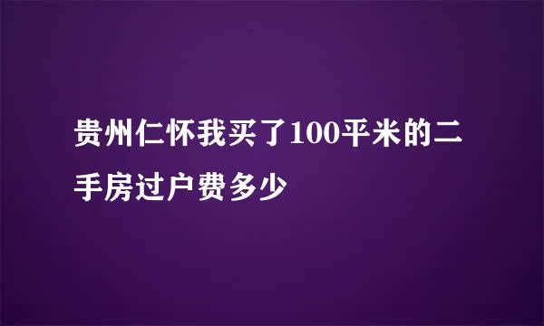 贵州仁怀我买了100平米的二手房过户费多少