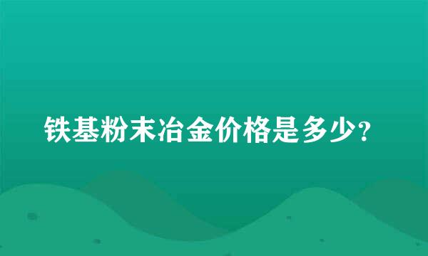 铁基粉末冶金价格是多少？