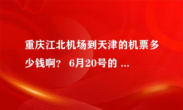 重庆江北机场到天津的机票多少钱啊？ 6月20号的 急急急！！！ 速度点啊 答案好的提高奖赏