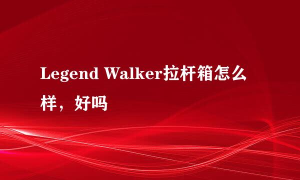 Legend Walker拉杆箱怎么样，好吗