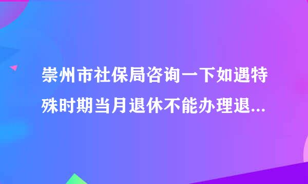 崇州市社保局咨询一下如遇特殊时期当月退休不能办理退休手续怎么