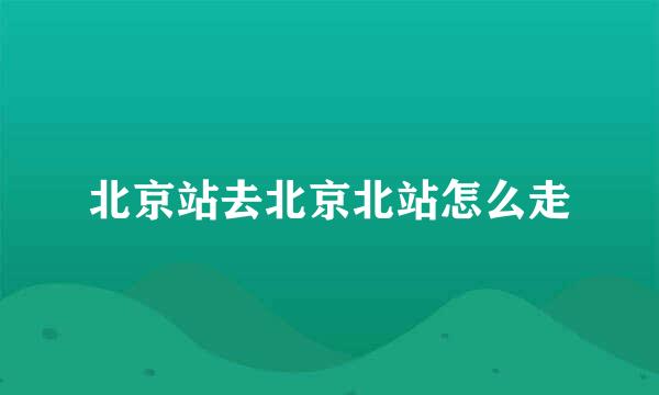 北京站去北京北站怎么走