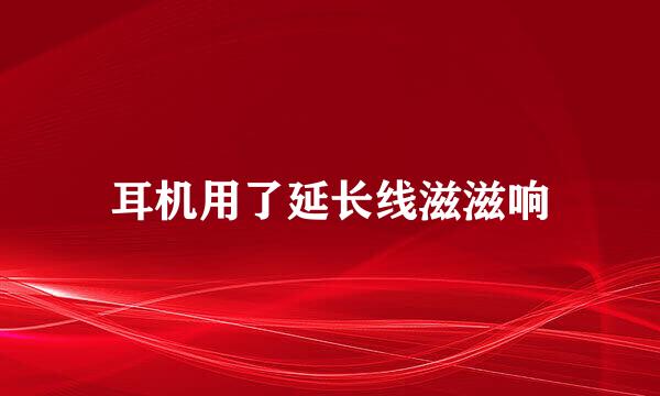 耳机用了延长线滋滋响