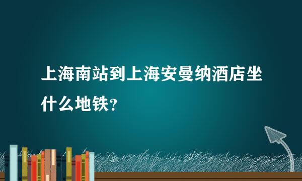 上海南站到上海安曼纳酒店坐什么地铁？