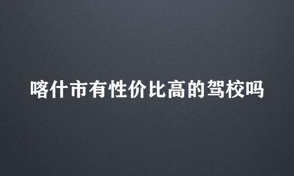 喀什市有性价比高的驾校吗