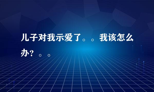 儿子对我示爱了。。我该怎么办？。。