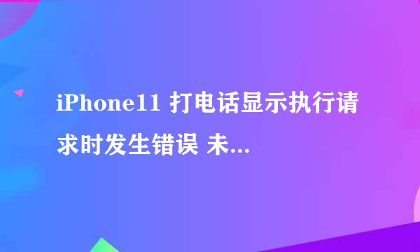 iPhone11 打电话显示执行请求时发生错误 未知错误怎么办