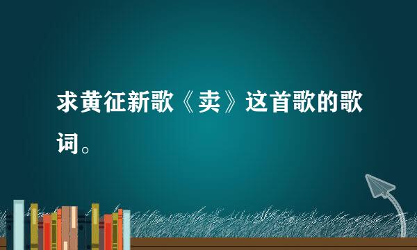 求黄征新歌《卖》这首歌的歌词。