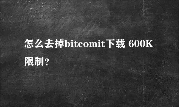 怎么去掉bitcomit下载 600K限制？