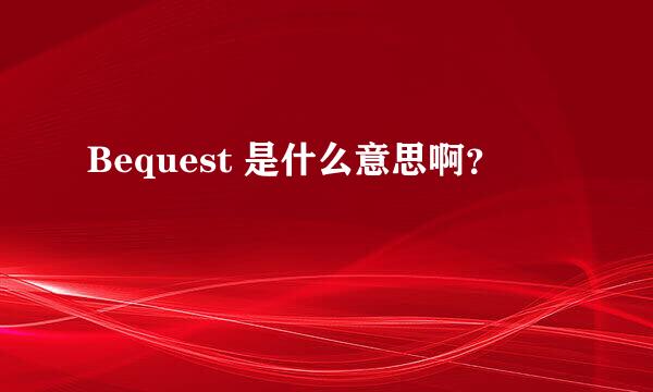 Bequest 是什么意思啊？