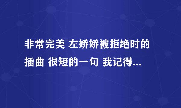 非常完美 左娇娇被拒绝时的插曲 很短的一句 我记得歌词有句是“烈的风 ，雨的影随……” 谁知道？