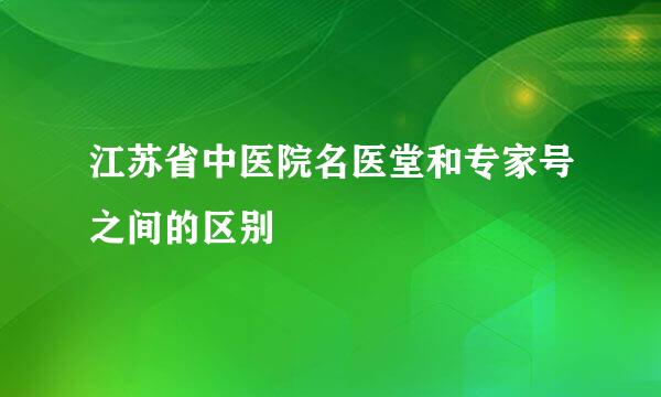 江苏省中医院名医堂和专家号之间的区别