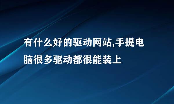 有什么好的驱动网站,手提电脑很多驱动都很能装上